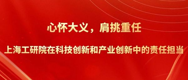 心怀大义，肩挑重任&mdash;&mdash;上海工研院在科技创新和产业创新中的责任担当