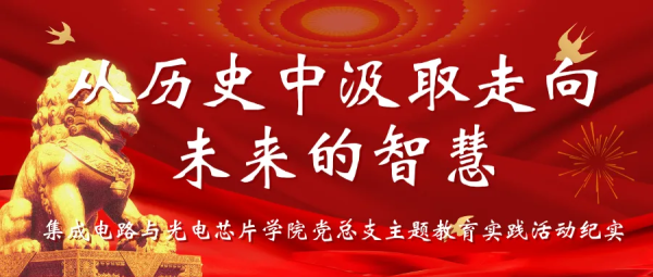 从历史中汲取走向未来的智慧｜集成电路与光电芯片学院党总支主题教育实践活动纪实