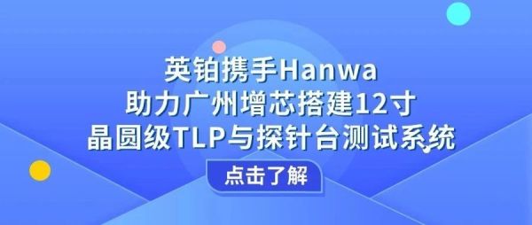 英铂携手Hanwa助力广州增芯搭建12寸晶圆级TLP&探针台测试系统